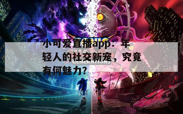 小可爱直播app：年轻人的社交新宠，究竟有何魅力？