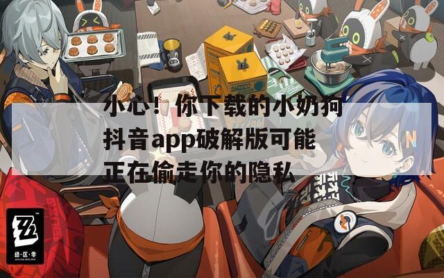 小心！你下载的小奶狗抖音app破解版可能正在偷走你的隐私