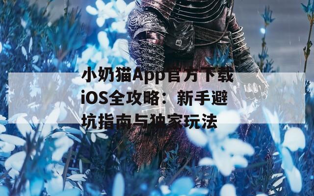 小奶猫App官方下载iOS全攻略：新手避坑指南与独家玩法