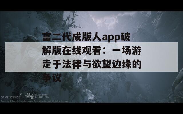 富二代成版人app破解版在线观看：一场游走于法律与欲望边缘的争议
