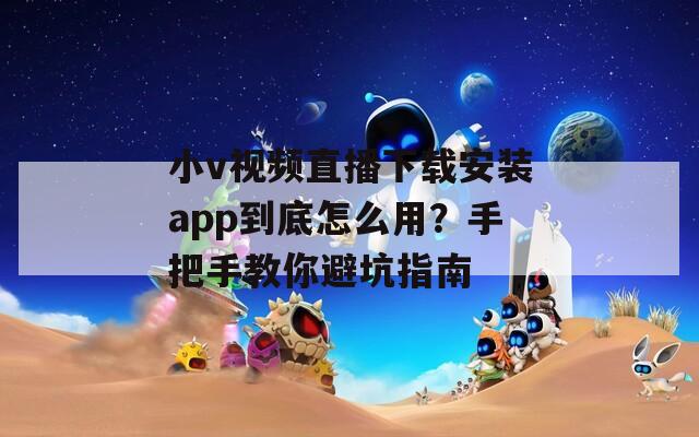 小v视频直播下载安装app到底怎么用？手把手教你避坑指南