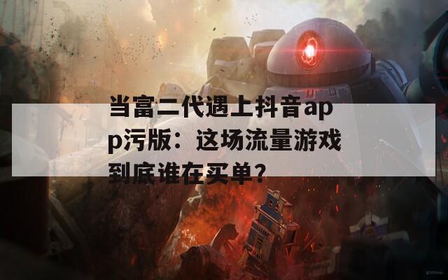 当富二代遇上抖音app污版：这场流量游戏到底谁在买单？