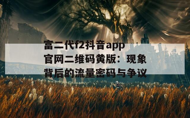 富二代f2抖音app官网二维码黄版：现象背后的流量密码与争议