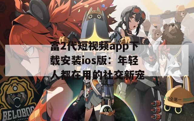 富2代短视频app下载安装ios版：年轻人都在用的社交新宠