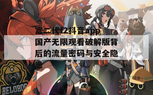 富二代f2抖音app国产无限观看破解版背后的流量密码与安全隐患