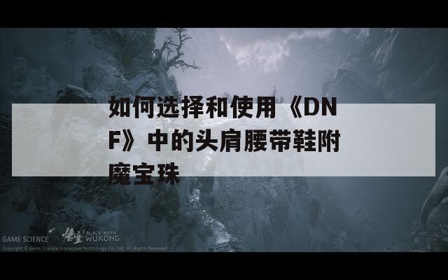 如何选择和使用《DNF》中的头肩腰带鞋附魔宝珠