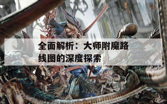 全面解析：大师附魔路线图的深度探索