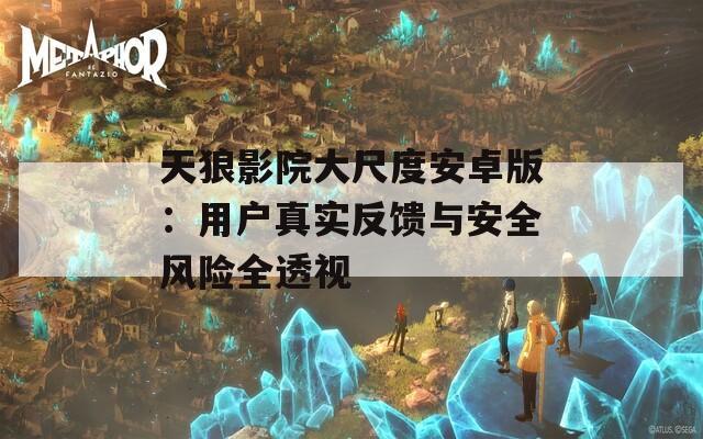 天狼影院大尺度安卓版：用户真实反馈与安全风险全透视