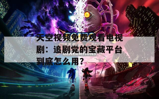 天空视频免费观看电视剧：追剧党的宝藏平台到底怎么用？