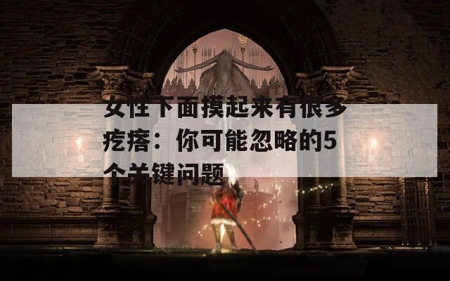 女性下面摸起来有很多疙瘩：你可能忽略的5个关键问题