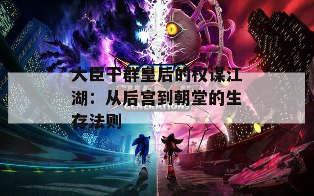 大臣干群皇后的权谋江湖：从后宫到朝堂的生存法则