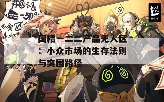 国精一二二产品无人区：小众市场的生存法则与突围路径