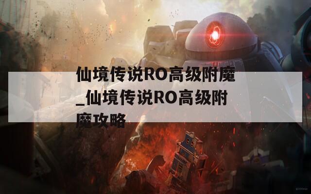 仙境传说RO高级附魔_仙境传说RO高级附魔攻略