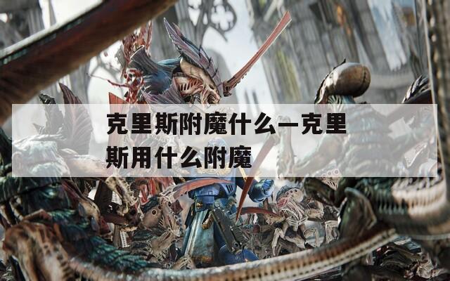 克里斯附魔什么—克里斯用什么附魔