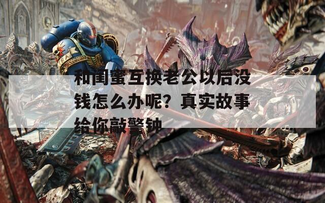和闺蜜互换老公以后没钱怎么办呢？真实故事给你敲警钟