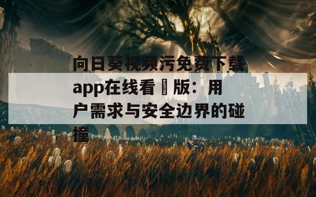 向日葵视频污免费下载app在线看卍版：用户需求与安全边界的碰撞