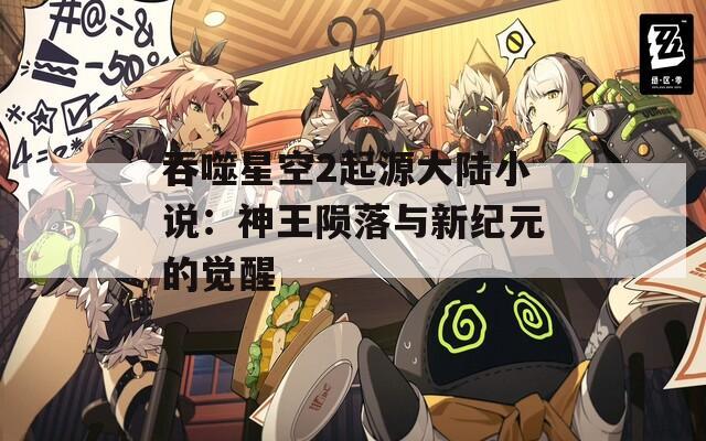 吞噬星空2起源大陆小说：神王陨落与新纪元的觉醒