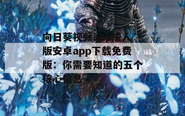 向日葵视频app成人版安卓app下载免费版：你需要知道的五个核心信息