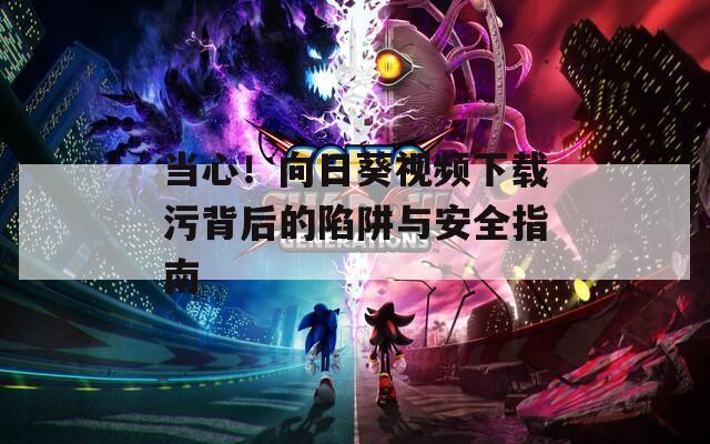 当心！向日葵视频下载污背后的陷阱与安全指南