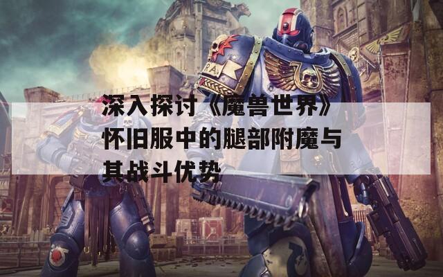 深入探讨《魔兽世界》怀旧服中的腿部附魔与其战斗优势