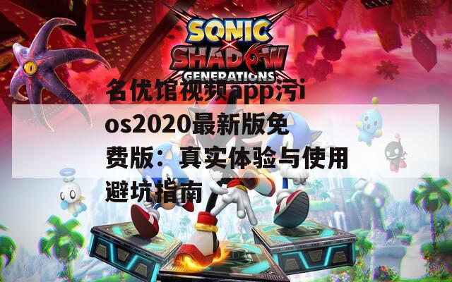 名优馆视频app污ios2020最新版免费版：真实体验与使用避坑指南