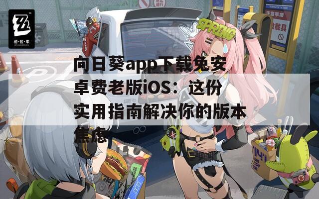 向日葵app下载免安卓费老版iOS：这份实用指南解决你的版本焦虑