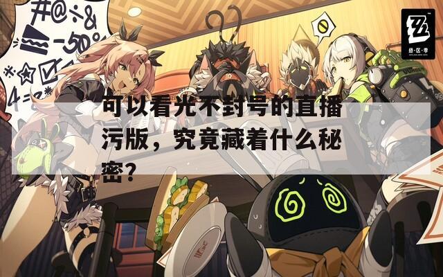 可以看光不封号的直播污版，究竟藏着什么秘密？