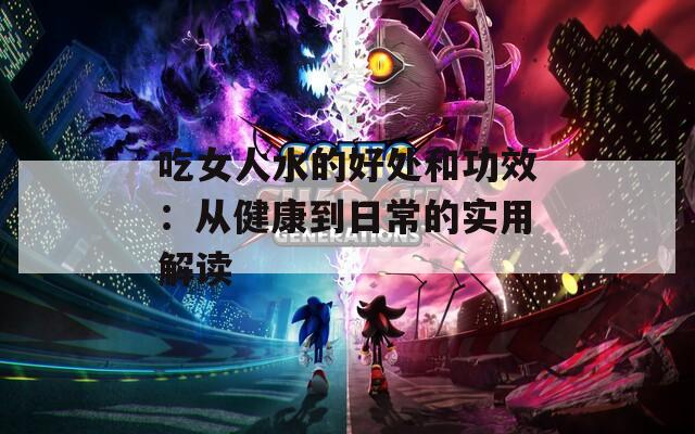 吃女人水的好处和功效：从健康到日常的实用解读
