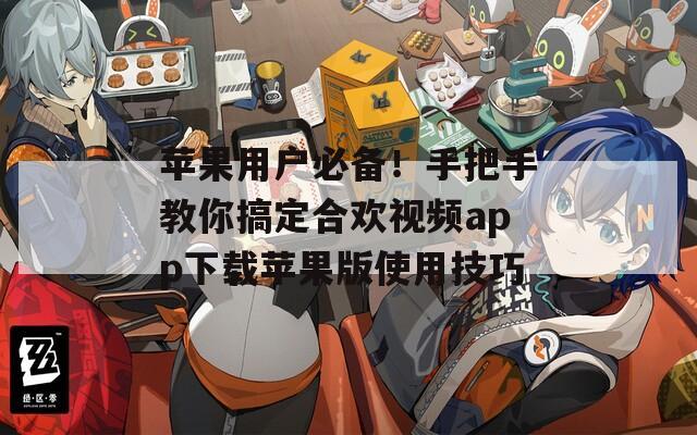 苹果用户必备！手把手教你搞定合欢视频app下载苹果版使用技巧
