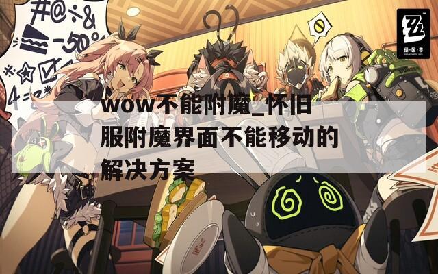 wow不能附魔_怀旧服附魔界面不能移动的解决方案