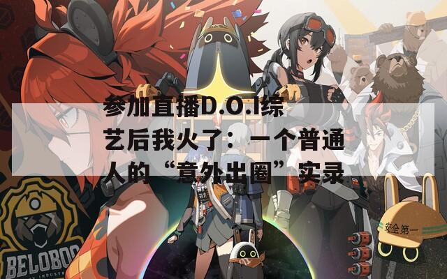 参加直播D.O.I综艺后我火了：一个普通人的“意外出圈”实录