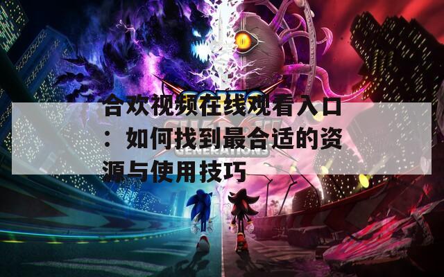 合欢视频在线观看入口：如何找到最合适的资源与使用技巧