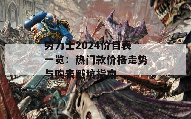 劳力士2024价目表一览：热门款价格走势与购表避坑指南