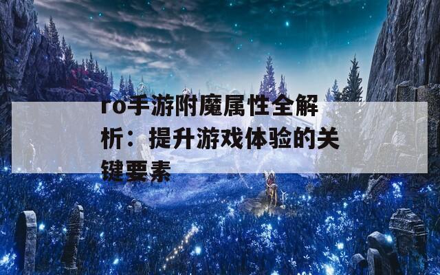 ro手游附魔属性全解析：提升游戏体验的关键要素