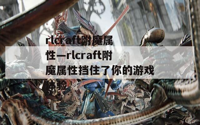 rlcraft附魔属性—rlcraft附魔属性挡住了你的游戏体验