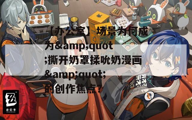 【办公室】场景为何成为&quot;撕开奶罩揉吮奶漫画&quot;的创作焦点？