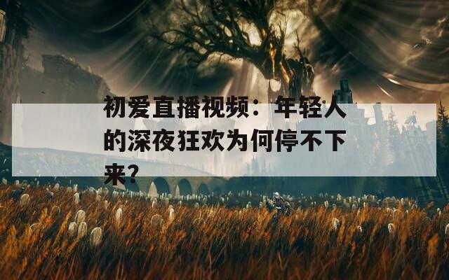 初爱直播视频：年轻人的深夜狂欢为何停不下来？