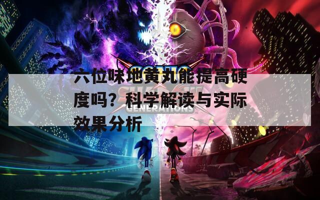 六位味地黄丸能提高硬度吗？科学解读与实际效果分析