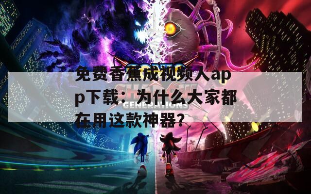 免费香蕉成视频人app下载：为什么大家都在用这款神器？