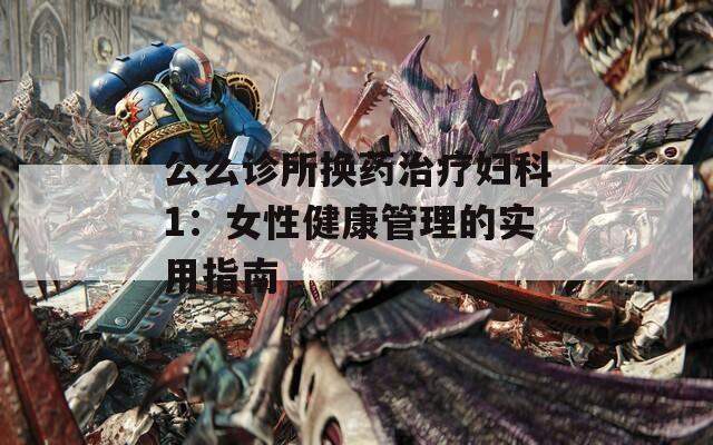 公么诊所换药治疗妇科1：女性健康管理的实用指南