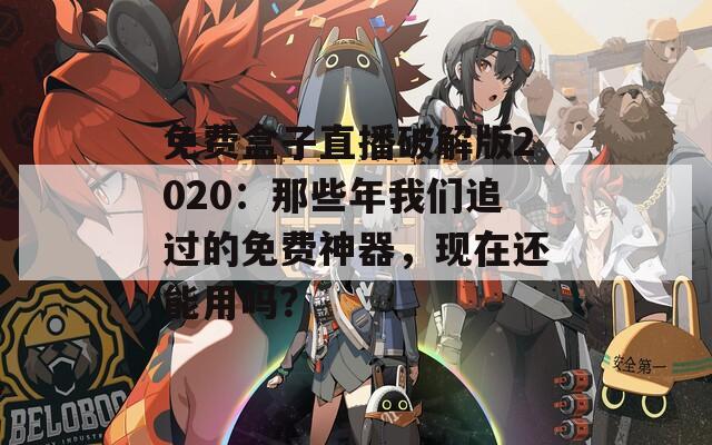 免费盒子直播破解版2020：那些年我们追过的免费神器，现在还能用吗？