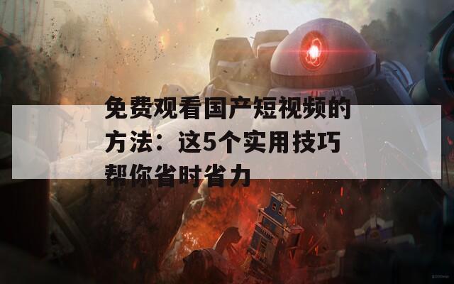 免费观看国产短视频的方法：这5个实用技巧帮你省时省力
