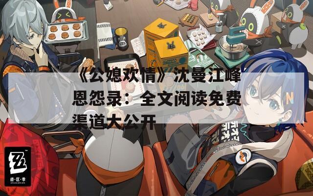 《公媳欢情》沈曼江峰恩怨录：全文阅读免费渠道大公开