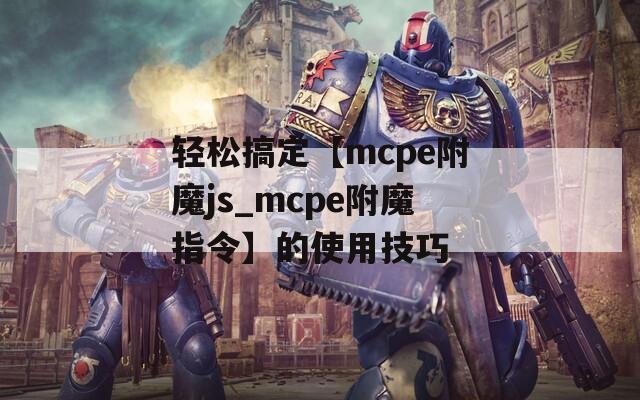 轻松搞定【mcpe附魔js_mcpe附魔指令】的使用技巧