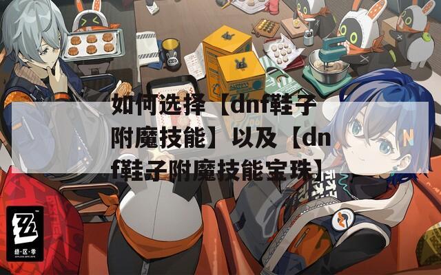 如何选择【dnf鞋子附魔技能】以及【dnf鞋子附魔技能宝珠】