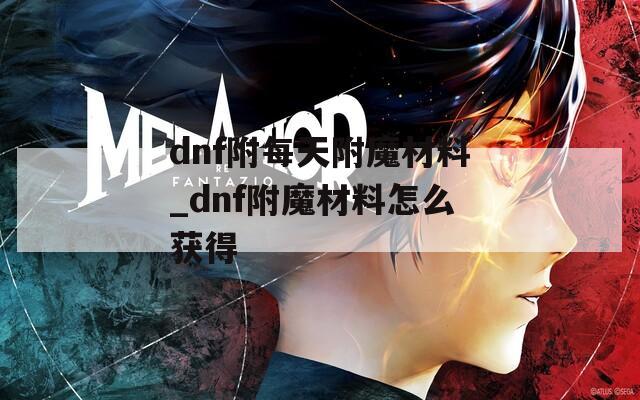 dnf附每天附魔材料_dnf附魔材料怎么获得