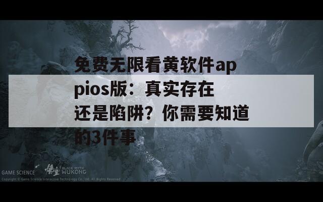 免费无限看黄软件appios版：真实存在还是陷阱？你需要知道的3件事