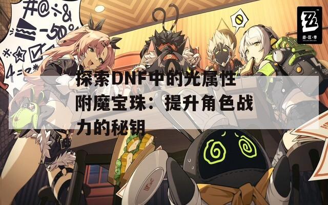 探索DNF中的光属性附魔宝珠：提升角色战力的秘钥