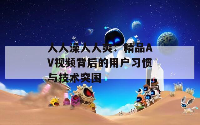 人人澡人人爽：精品AV视频背后的用户习惯与技术突围