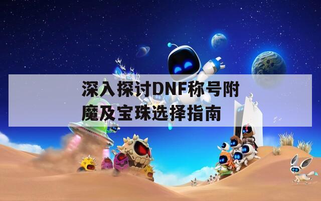 深入探讨DNF称号附魔及宝珠选择指南